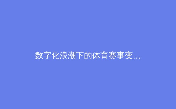 数字化浪潮下的体育赛事变革：科技如何重塑观赛体验与产业生态
