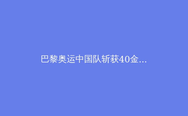 巴黎奥运中国队斩获40金：荣耀、突破与未来展望 - 3
