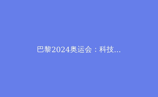 巴黎2024奥运会：科技、明星与环保的完美融合 - 3