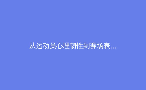 从运动员心理韧性到赛场表现：现代体育竞技背后的科学密码 - 3