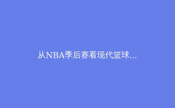 从NBA季后赛看现代篮球的战术演进：数据分析如何重塑比赛格局 - 4