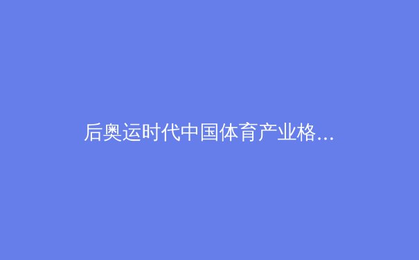后奥运时代中国体育产业格局重构：从金牌战略到全民生态的深刻转型 - 4