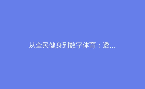 从全民健身到数字体育：透视中国体育产业的新变革与未来机遇 - 2
